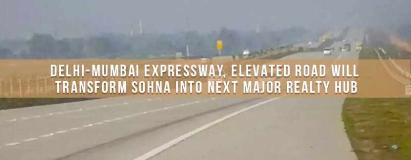 Delhi-Mumbai Expressway, elevated road will transform Sohna into next major realty hub