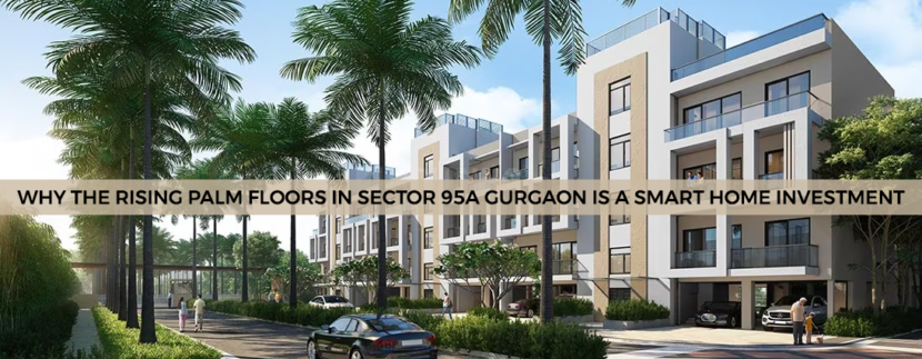 Why The Rising Palm Floors In Sector 95a Gurgaon Is A Smart Home Investment